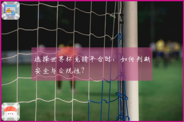 选择世界杯竞猜平台时，如何判断安全与合规性？