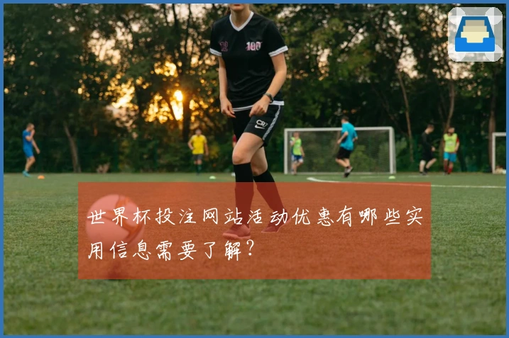 世界杯投注网站活动优惠有哪些实用信息需要了解？