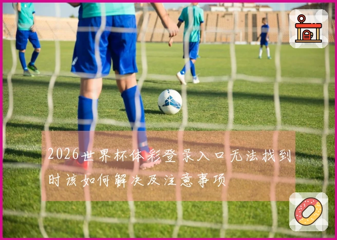 2026世界杯体彩登录入口无法找到时该如何解决及注意事项