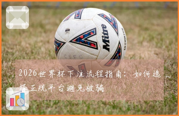 2026世界杯下注流程指南：如何选择正规平台避免被骗