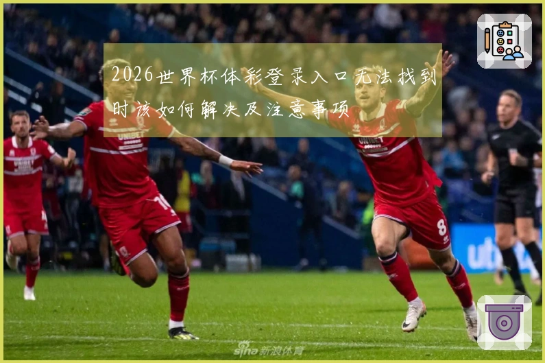 2026世界杯体彩登录入口无法找到时该如何解决及注意事项