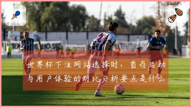 世界杯下注网站选择时，首存活动与用户体验的对比分析要点是什么？