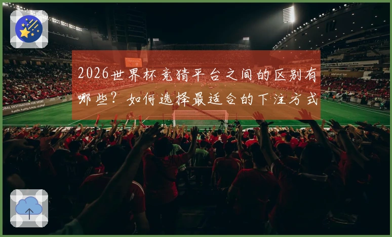 2026世界杯竞猜平台之间的区别有哪些？如何选择最适合的下注方式？