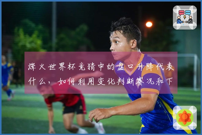 烽火世界杯竞猜中的盘口升降代表什么，如何利用变化判断赛况和下注时机